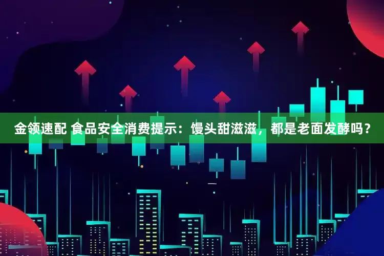 金领速配 食品安全消费提示：馒头甜滋滋，都是老面发酵吗？
