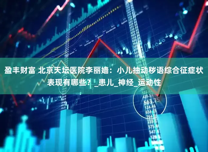 盈丰财富 北京天坛医院李丽嫱：小儿抽动秽语综合征症状表现有哪些？_患儿_神经_运动性