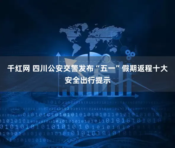 千红网 四川公安交警发布“五一”假期返程十大安全出行提示