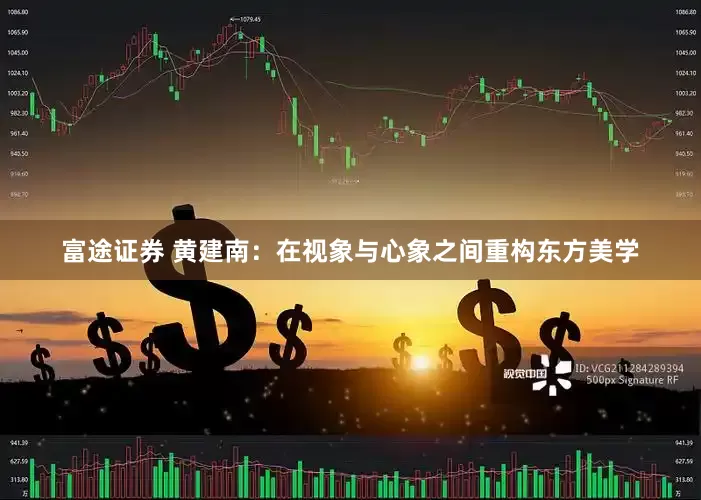 富途证券 黄建南：在视象与心象之间重构东方美学