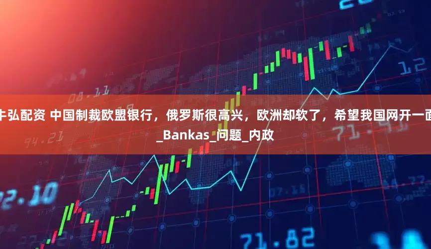 牛弘配资 中国制裁欧盟银行，俄罗斯很高兴，欧洲却软了，希望我国网开一面_Bankas_问题_内政