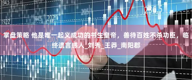 掌盘策略 他是唯一起义成功的书生皇帝，善待百姓不杀功臣，临终遗言感人_刘秀_王莽_南阳郡