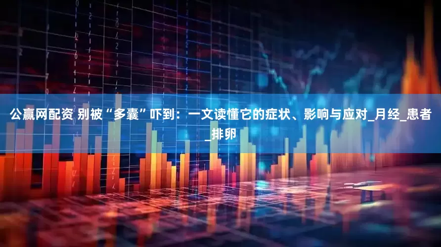 公赢网配资 别被“多囊”吓到：一文读懂它的症状、影响与应对_月经_患者_排卵
