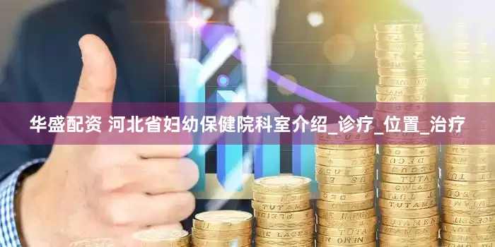 华盛配资 河北省妇幼保健院科室介绍_诊疗_位置_治疗