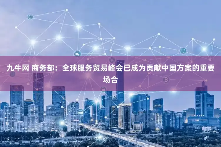 九牛网 商务部：全球服务贸易峰会已成为贡献中国方案的重要场合