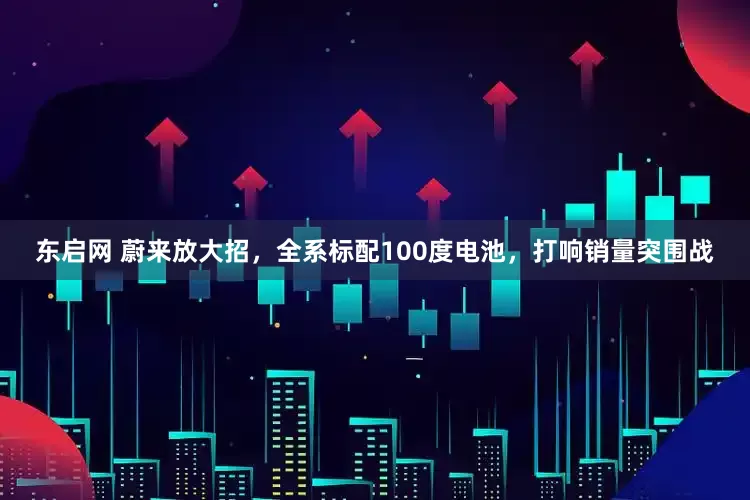 东启网 蔚来放大招，全系标配100度电池，打响销量突围战