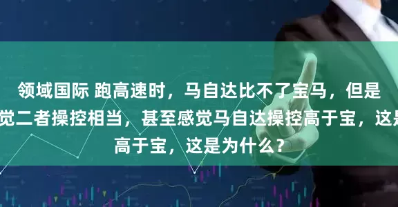 领域国际 跑高速时，马自达比不了宝马，但是低速时感觉二者操控相当，甚至感觉马自达操控高于宝，这是为什么？