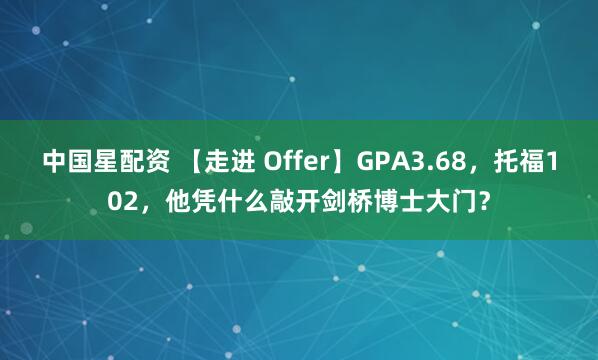 中国星配资 【走进 Offer】GPA3.68，托福102，他凭什么敲开剑桥博士大门？