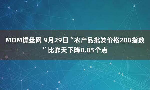 MOM操盘网 9月29日“农产品批发价格200指数”比昨天下降0.05个点