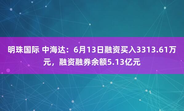 明珠国际 中海达：6月13日融资买入3313.61万元，融资融券余额5.13亿元