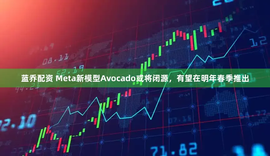 蓝乔配资 Meta新模型Avocado或将闭源，有望在明年春季推出