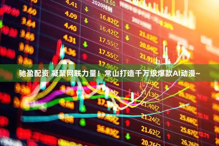 驰盈配资 凝聚网联力量！常山打造千万级爆款AI动漫~