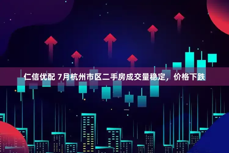 仁信优配 7月杭州市区二手房成交量稳定，价格下跌