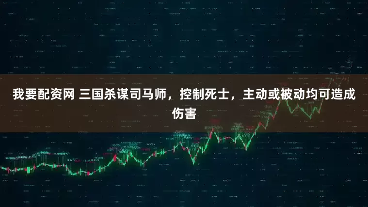 我要配资网 三国杀谋司马师，控制死士，主动或被动均可造成伤害