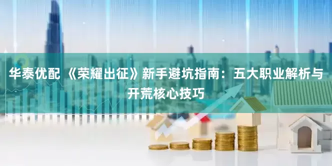 华泰优配 《荣耀出征》新手避坑指南：五大职业解析与开荒核心技巧