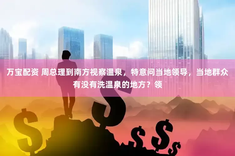 万宝配资 周总理到南方视察温泉，特意问当地领导，当地群众有没有洗温泉的地方？领