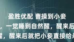 盈胜优配 曹操到小妾房里休息，一觉睡到自然醒，醒来后就把小妾直接给杀了